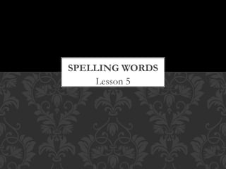 Lesson 5
SPELLING WORDS
 