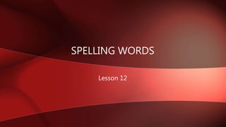 SPELLING WORDS
Lesson 12
 