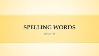 SPELLING WORDS
LESSON 20
 
