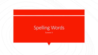Spelling Words
Lesson 5
 