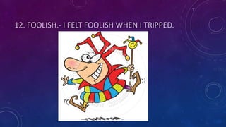 12. FOOLISH.- I FELT FOOLISH WHEN I TRIPPED.
 
