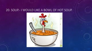 20. SOUP.- I WOULD LIKE A BOWL OF HOT SOUP.
 