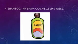 4. SHAMPOO.- MY SHAMPOO SMELLS LIKE ROSES.
 