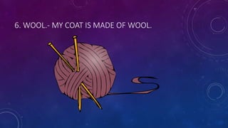 6. WOOL.- MY COAT IS MADE OF WOOL.
 