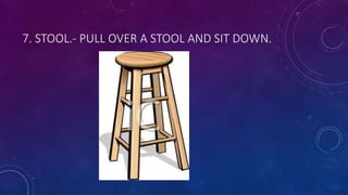 7. STOOL.- PULL OVER A STOOL AND SIT DOWN.
 