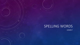SPELLING WORDS
LESSON 7
 