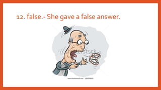 12. false.- She gave a false answer.
 
