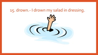 15. drown.- I drown my salad in dressing.
 