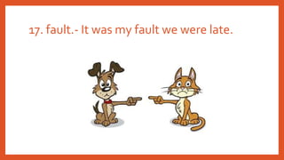 17. fault.- It was my fault we were late.
 