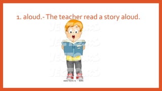 1. aloud.-The teacher read a story aloud.
 