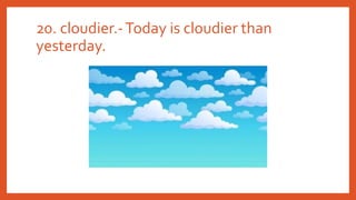 20. cloudier.-Today is cloudier than
yesterday.
 