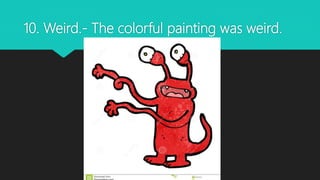 10. Weird.- The colorful painting was weird.
 