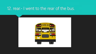 12. rear.- I went to the rear of the bus.
 