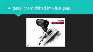 14. gear.- Mom shifted into first gear.
 
