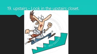 19. upstairs.- Look in the upstairs closet.
 