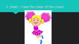 3. cheer.- I hear the cheer of the crowd.
 