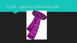 5. scarf.- I gave my mom a new scarf.
 