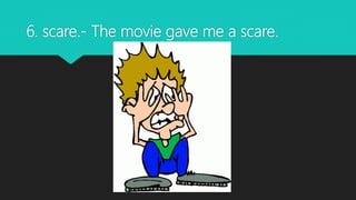 6. scare.- The movie gave me a scare.
 