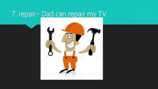 7. repair.- Dad can repair my TV.
 