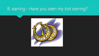 8. earring.- Have you seen my lost earring?
 