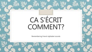 CA S’ÉCRIT
COMMENT?
Remembering French alphabet sounds
 