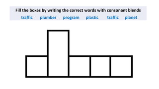 Fill the boxes by writing the correct words with consonant blends
traffic plumber program plastic traffic planet
 