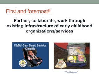 First and foremost!! 
Partner, collaborate, work through 
existing infrastructure of early childhood 
organizations/services 
 
