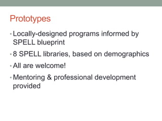 Prototypes 
• Locally-designed programs informed by 
SPELL blueprint 
• 8 SPELL libraries, based on demographics 
• All are welcome! 
• Mentoring & professional development 
provided 
 