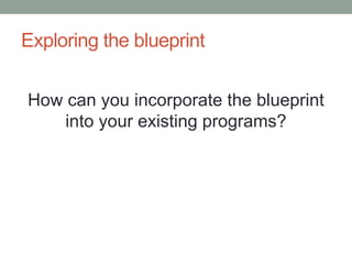 Exploring the blueprint 
How can you incorporate the blueprint 
into your existing programs? 
 