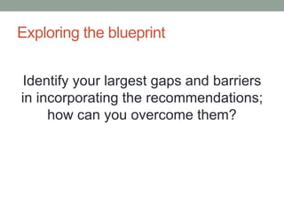 Exploring the blueprint 
Identify your largest gaps and barriers 
in incorporating the recommendations; 
how can you overcome them? 
 