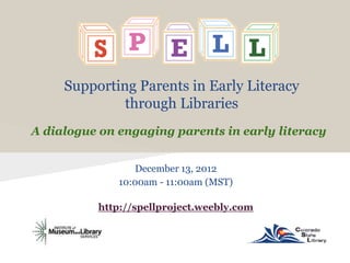 Supporting Parents in Early Literacy
              through Libraries
A dialogue on engaging parents in early literacy


                  December 13, 2012
              10:00am - 11:00am (MST)

          http://spellproject.weebly.com
 