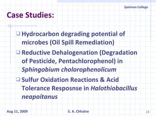 Case Studies: Hydrocarbon degrading potential of microbes (Oil Spill Remediation) Reductive Dehalogenation (Degradation of Pesticide, Pentachlorophenol) in  Sphingobium cholorophenolicum Sulfur Oxidation Reactions & Acid Tolerance Resposnse in  Halothiobacillus neapoitanus 