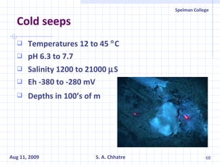 Cold seeps Temperatures 12 to 45   C pH 6.3 to 7.7 Salinity 1200 to 21000   S Eh -380 to -280 mV Depths in 100’s of m   