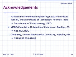 Acknowledgements National Environmental Engineering Research Institute (NEERI)/ Indian Institute of Technology, Roorkee, India Department of Biotechnology (DBT) MCDB/Chemistry, University of Colorado at Boulder, CO NIH, NSF, DOE Chemistry, Eastern New Mexico University, Portales, NM NIH NCRR P20-61480 