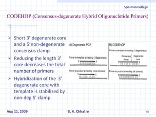 CODEHOP (Consensus-degenerate Hybrid Oligonucletide Primers) Short 3’ degenerate core and a 5’non-degenerate consensus clamp Reducing the length 3’ core decreases the total number of primers Hybridization of the  3’ degenerate core with template is stabilized by non-deg 5’ clamp 
