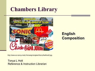 Chambers Library http://www.ac-nancy-metz.fr/enseign/anglais/Henry/fastfood2.jpg English  Composition Tonya L Holt Reference & Instruction Librarian 