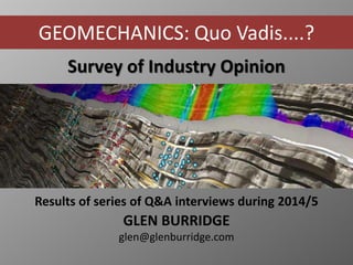 Survey of Industry Opinion
Results of series of Q&A interviews during 2014/5
GLEN BURRIDGE
glen@glenburridge.com
GEOMECHANICS: Quo Vadis....?
 