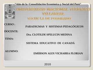 CURSO : DOCENTE: ALUMNO: EMERSON ALEX VICHARRA FLORIAN PARADIGMAS  Y  SISTEMAS PEDAGÓGICOS Dra. CLOTILDE SPELUCIN MEDINA SISTEMA  EDUCATIVO  DE  CANADÁ TEMA: 2010 “ Año de la  Consolidación Económica y Social del Perú” 