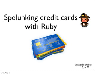Spelunking credit cards
with Ruby
Chang Sau Sheong
8 Jan 2013
Sunday, 7 July, 13
 
