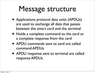 Message structure
• Applications protocol data units (APDUs)
are used to exchange all data that passes
between the smart c...