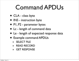 Command APDUs
• CLA - class byte
• INS - instruction byte
• P1, P2 - parameter bytes
• Lc - length of command data
• Le - ...