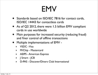 EMV
• Standards based on ISO/IEC 7816 for contact cards,
ISO/IEC 14443 for contactless cards
• As of Q2 2012, there were 1...