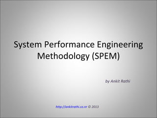 System Performance Engineering
Methodology (SPEM)
by Ankit Rathi
http://ankitrathi.co.nr © 2013
 
