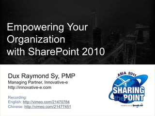 Empowering Your
Organization
with SharePoint 2010

Dux Raymond Sy, PMP
Managing Partner, Innovative-e
http://innovative-e.com

Recording:
English: http://vimeo.com/21470784
Chinese: http://vimeo.com/21477451
 