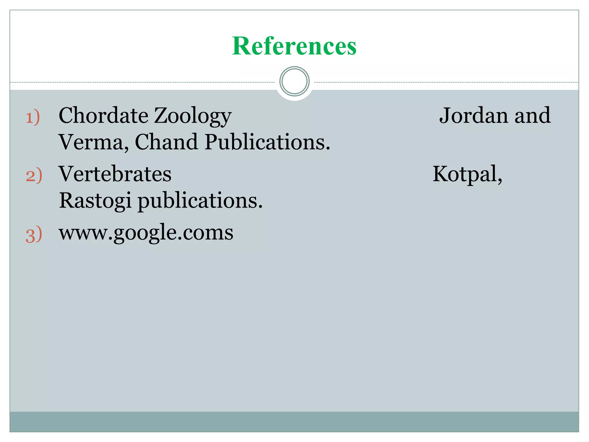 References
1) Chordate Zoology Jordan and
Verma, Chand Publications.
2) Vertebrates Kotpal,
Rastogi publications.
3) www.google.coms
 