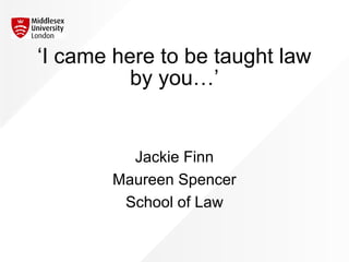 ‘I came here to be taught law
by you…’
Jackie Finn
Maureen Spencer
School of Law
 
