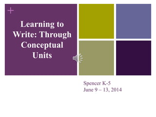 + 
Learning to 
Write: Through 
Conceptual 
Units 
Spencer K-5 
June 9 – 13, 2014 
 