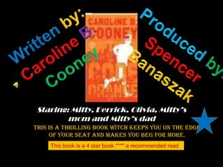 Written by: CarolineB. Cooney Producedby: Spencer Banaszak Staring: Mitty, Derrick, Olivia, Mitty’smom and Mitty’s dad This is a thrilling book witch keeps you on the edge of your seat and makes you beg for more. This book is a 4 star book **** a recommended read 