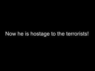 Now he is hostage to the terrorists!
