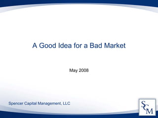 A Good Idea for a Bad Market


                              May 2008




Spencer Capital Management, LLC
 